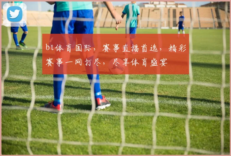 bt体育国际，赛事直播首选，精彩赛事一网打尽，尽享体育盛宴