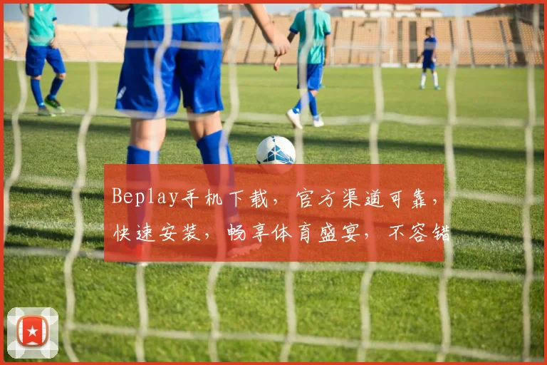 Beplay手机下载，官方渠道可靠，快速安装，畅享体育盛宴，不容错过，体验非凡