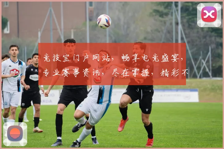 竞技宝门户网站，畅享电竞盛宴，专业赛事资讯，尽在掌握，精彩不容错过，助力您的电竞梦想