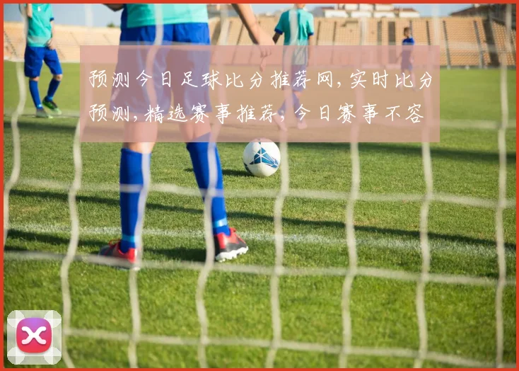 预测今日足球比分推荐网,实时比分预测,精选赛事推荐,今日赛事不容错过,助你一臂之力