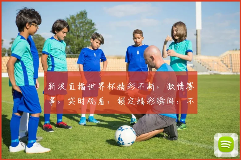 新浪直播世界杯精彩不断，激情赛事，实时观看，锁定精彩瞬间，不容错过