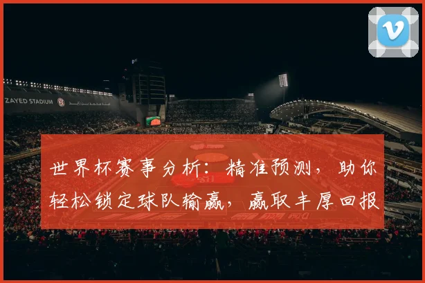 世界杯赛事分析：精准预测，助你轻松锁定球队输赢，赢取丰厚回报，快来看看吧
